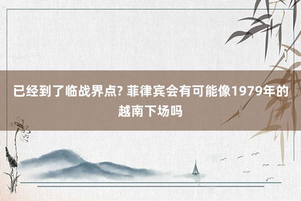 已经到了临战界点? 菲律宾会有可能像1979年的越南下场吗