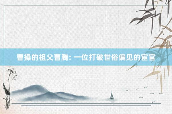 曹操的祖父曹腾: 一位打破世俗偏见的宦官