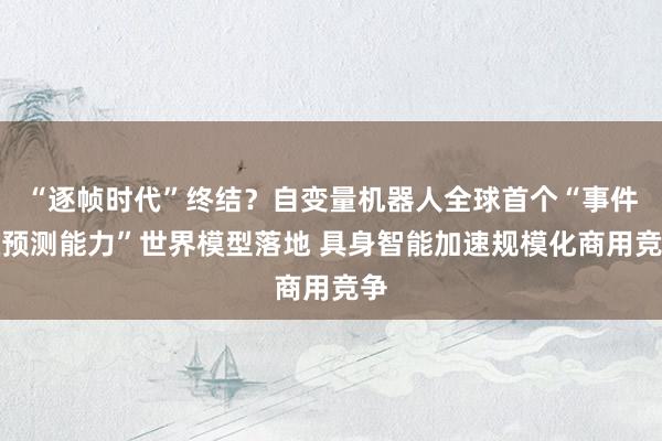 “逐帧时代”终结？自变量机器人全球首个“事件级预测能力”世界模型落地 具身智能加速规模化商用竞争