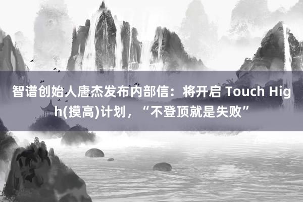智谱创始人唐杰发布内部信：将开启 Touch High(摸高)计划，“不登顶就是失败”