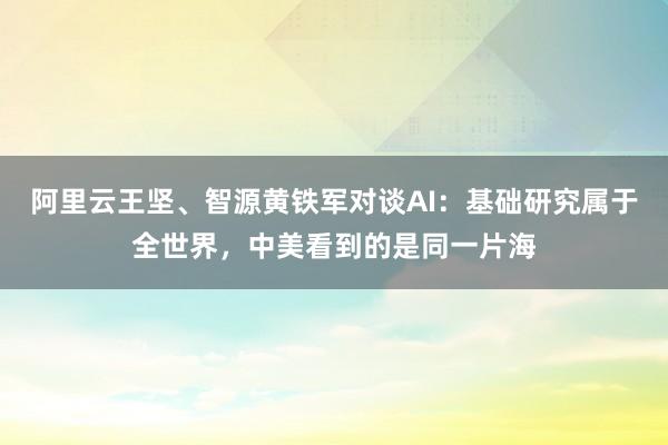 阿里云王坚、智源黄铁军对谈AI：基础研究属于全世界，中美看到的是同一片海