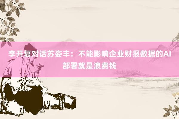 李开复对话苏姿丰：不能影响企业财报数据的AI部署就是浪费钱