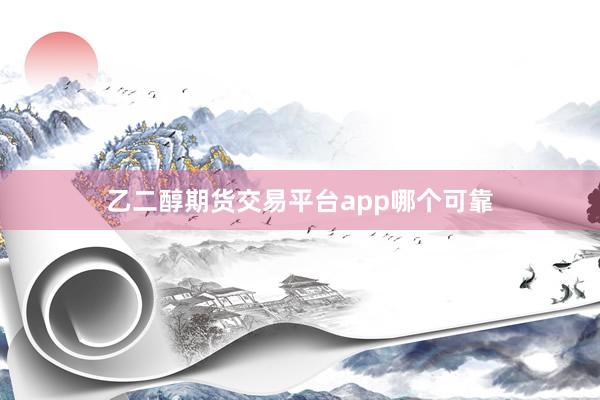 乙二醇期货交易平台app哪个可靠