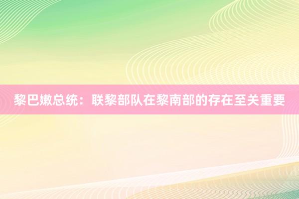黎巴嫩总统：联黎部队在黎南部的存在至关重要