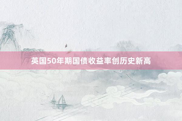 英国50年期国债收益率创历史新高