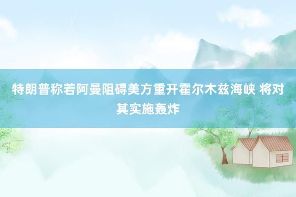 特朗普称若阿曼阻碍美方重开霍尔木兹海峡 将对其实施轰炸