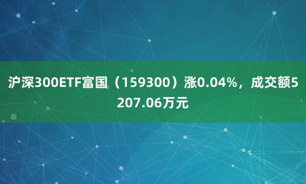 沪深300ETF富国（159300）涨0.04%，成交额5207.06万元