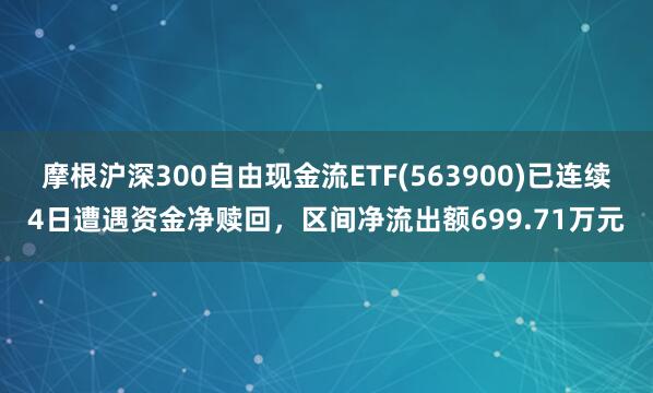 摩根沪深300自由现金流ETF(563900)已连续4日遭遇资金净赎回，区间净流出额699.71万元