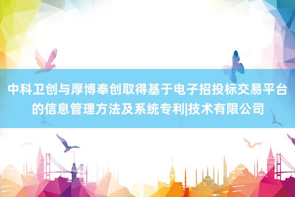 中科卫创与厚博奉创取得基于电子招投标交易平台的信息管理方法及系统专利|技术有限公司
