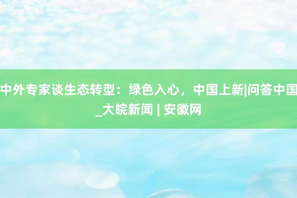 中外专家谈生态转型：绿色入心，中国上新|问答中国_大皖新闻 | 安徽网