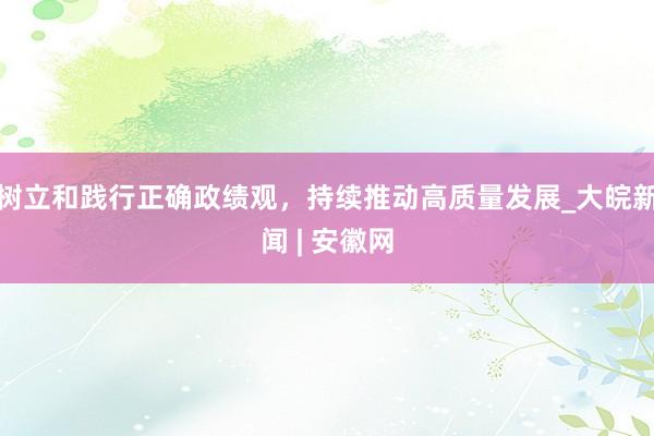 树立和践行正确政绩观，持续推动高质量发展_大皖新闻 | 安徽网