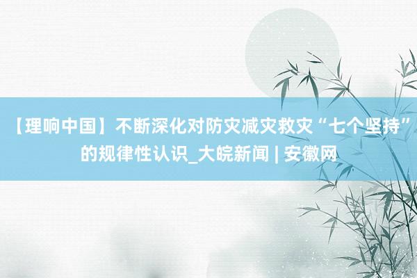 【理响中国】不断深化对防灾减灾救灾“七个坚持”的规律性认识_大皖新闻 | 安徽网