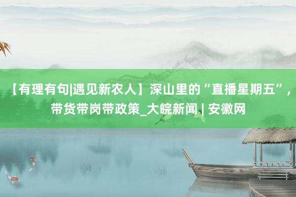 【有理有句|遇见新农人】深山里的“直播星期五”，带货带岗带政策_大皖新闻 | 安徽网