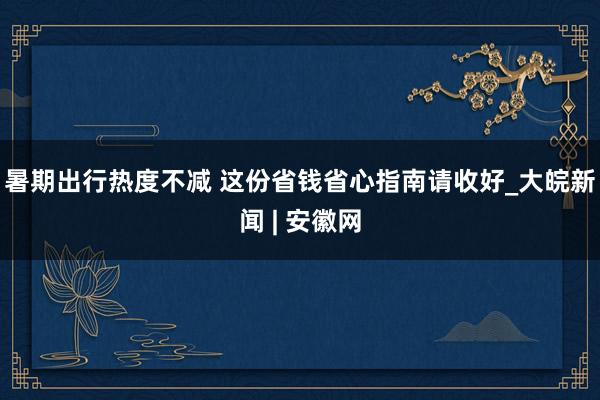 暑期出行热度不减 这份省钱省心指南请收好_大皖新闻 | 安徽网