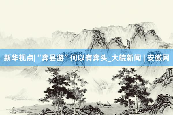 新华视点|“奔县游”何以有奔头_大皖新闻 | 安徽网