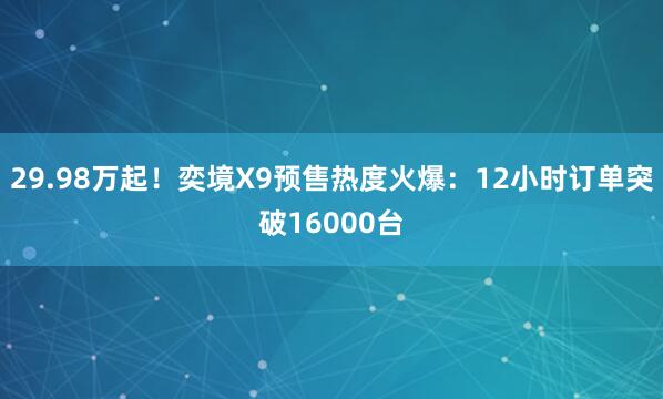 29.98万起！奕境X9预售热度火爆：12小时订单突破16000台