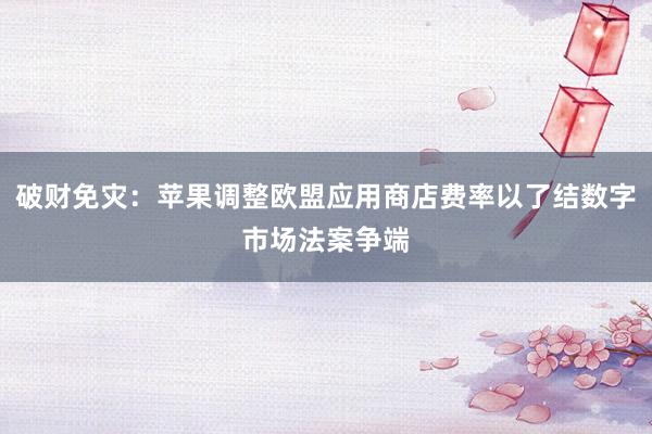 破财免灾：苹果调整欧盟应用商店费率以了结数字市场法案争端