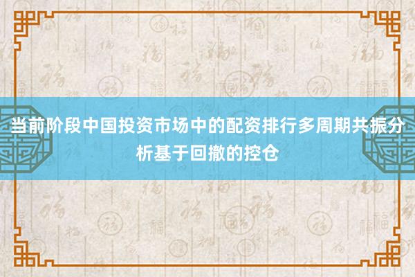 当前阶段中国投资市场中的配资排行多周期共振分析基于回撤的控仓
