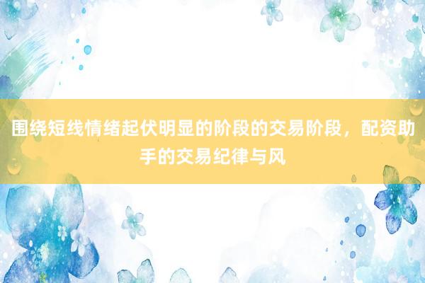 围绕短线情绪起伏明显的阶段的交易阶段，配资助手的交易纪律与风