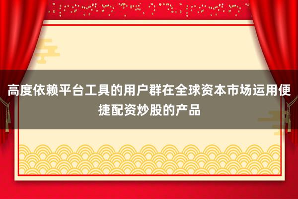 高度依赖平台工具的用户群在全球资本市场运用便捷配资炒股的产品