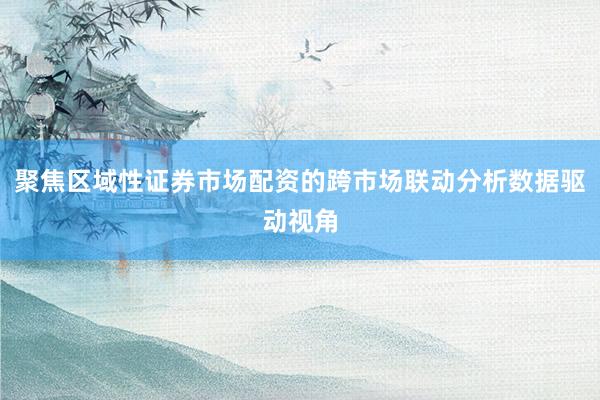 聚焦区域性证券市场配资的跨市场联动分析数据驱动视角