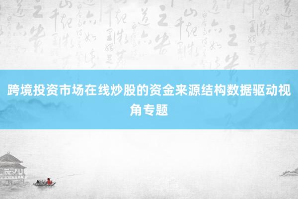 跨境投资市场在线炒股的资金来源结构数据驱动视角专题