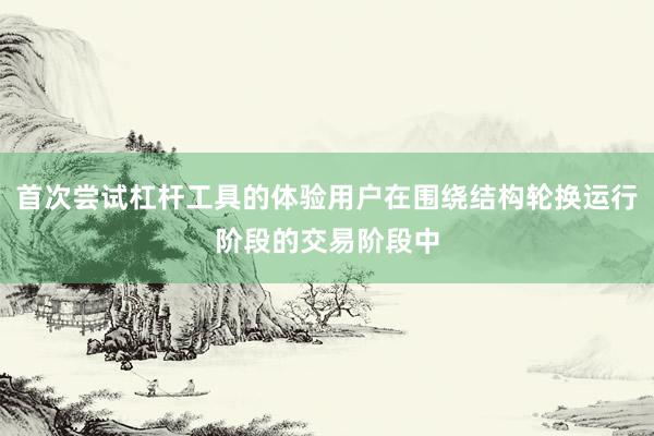 首次尝试杠杆工具的体验用户在围绕结构轮换运行阶段的交易阶段中