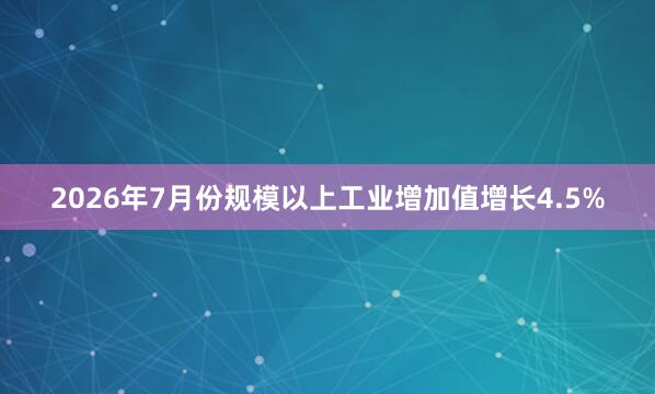 2026年7月份规模以上工业增加值增长4.5%