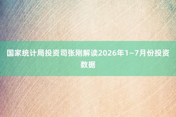 国家统计局投资司张刚解读2026年1—7月份投资数据