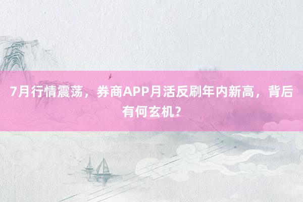 7月行情震荡,券商APP月活反刷年内新高,背后有何玄机?