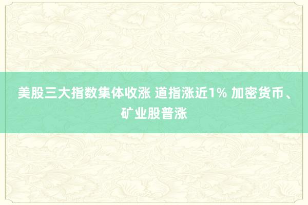 美股三大指数集体收涨 道指涨近1% 加密货币、矿业股普涨