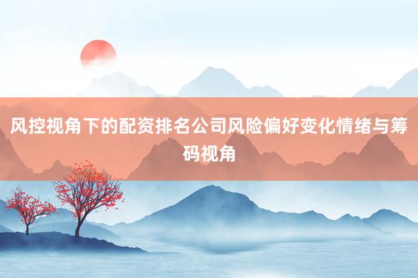 风控视角下的配资排名公司风险偏好变化情绪与筹码视角
