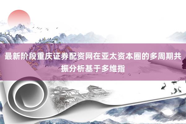 最新阶段重庆证券配资网在亚太资本圈的多周期共振分析基于多维指
