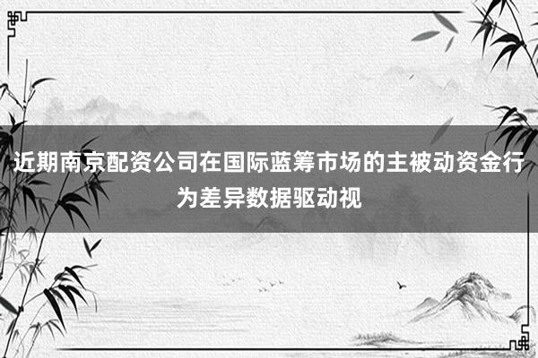 近期南京配资公司在国际蓝筹市场的主被动资金行为差异数据驱动视