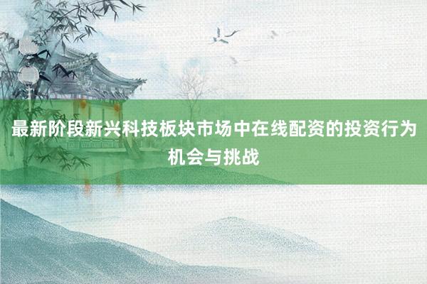 最新阶段新兴科技板块市场中在线配资的投资行为机会与挑战