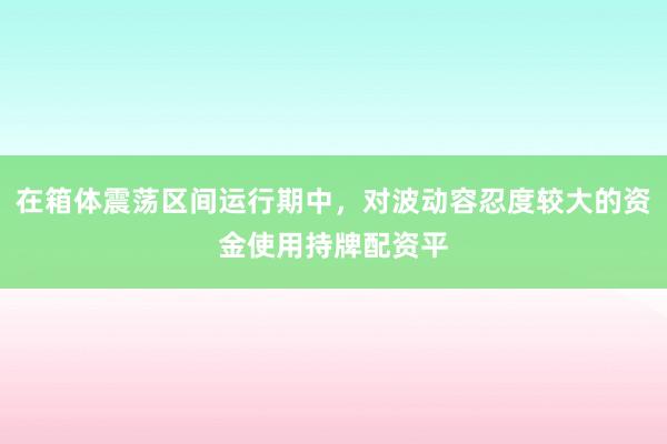 在箱体震荡区间运行期中，对波动容忍度较大的资金使用持牌配资平