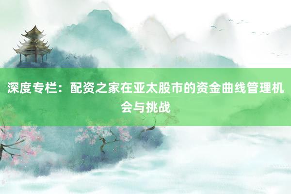 深度专栏：配资之家在亚太股市的资金曲线管理机会与挑战