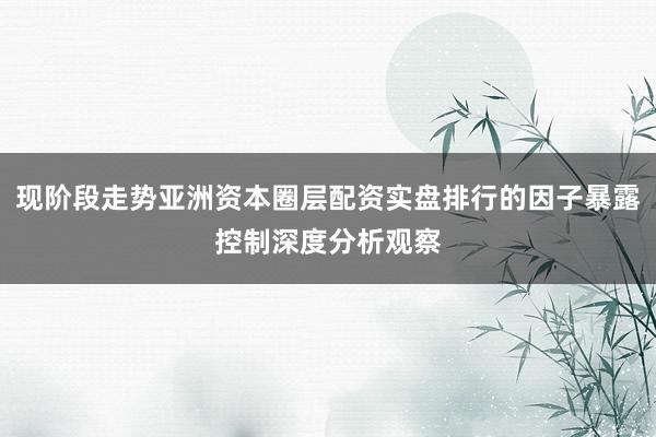 现阶段走势亚洲资本圈层配资实盘排行的因子暴露控制深度分析观察