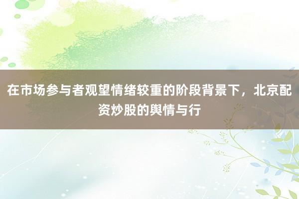 在市场参与者观望情绪较重的阶段背景下，北京配资炒股的舆情与行