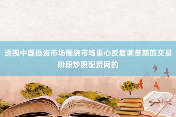 透视中国投资市场围绕市场重心反复调整期的交易阶段炒股配资网的