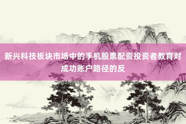 新兴科技板块市场中的手机股票配资投资者教育对成功账户路径的反
