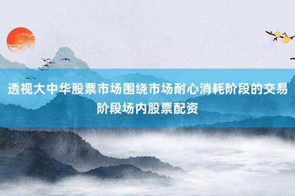 透视大中华股票市场围绕市场耐心消耗阶段的交易阶段场内股票配资