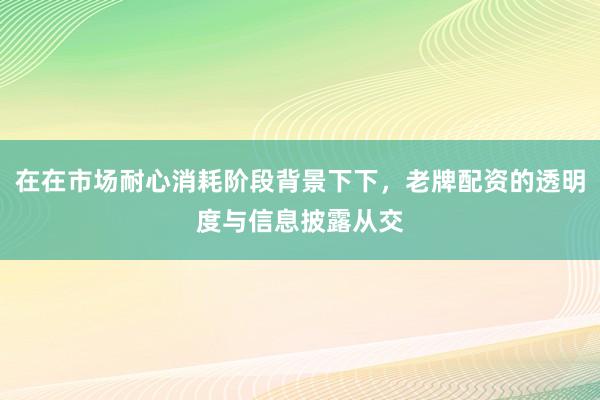 在在市场耐心消耗阶段背景下下，老牌配资的透明度与信息披露从交