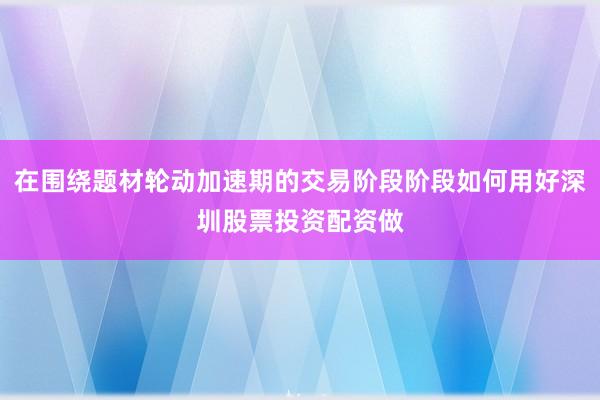 在围绕题材轮动加速期的交易阶段阶段如何用好深圳股票投资配资做