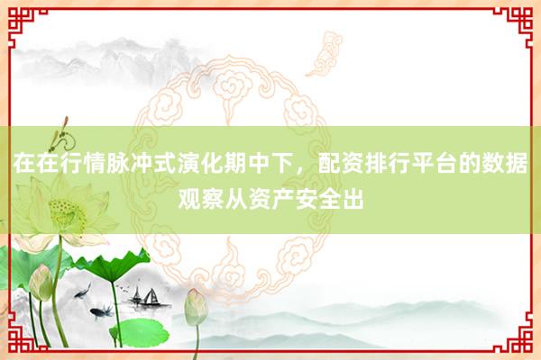 在在行情脉冲式演化期中下，配资排行平台的数据观察从资产安全出