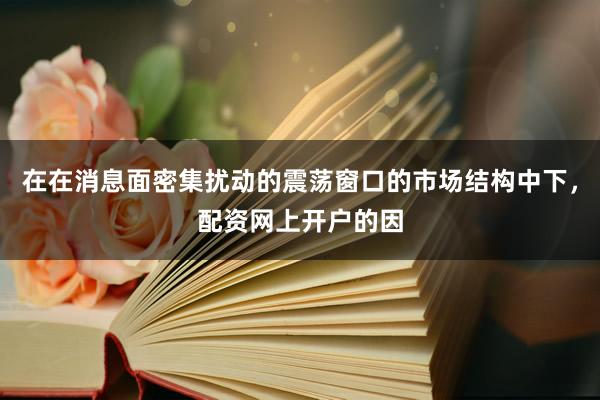 在在消息面密集扰动的震荡窗口的市场结构中下，配资网上开户的因