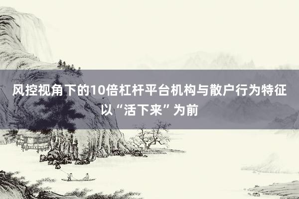风控视角下的10倍杠杆平台机构与散户行为特征以“活下来”为前