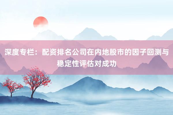 深度专栏：配资排名公司在内地股市的因子回测与稳定性评估对成功