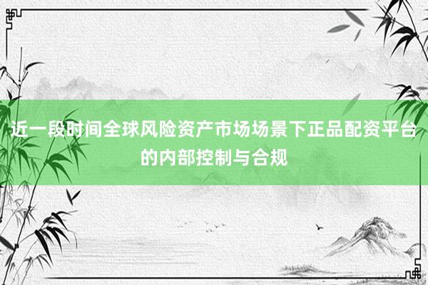 近一段时间全球风险资产市场场景下正品配资平台的内部控制与合规
