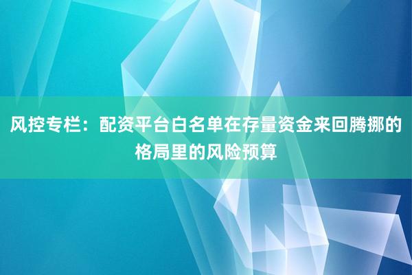 风控专栏：配资平台白名单在存量资金来回腾挪的格局里的风险预算